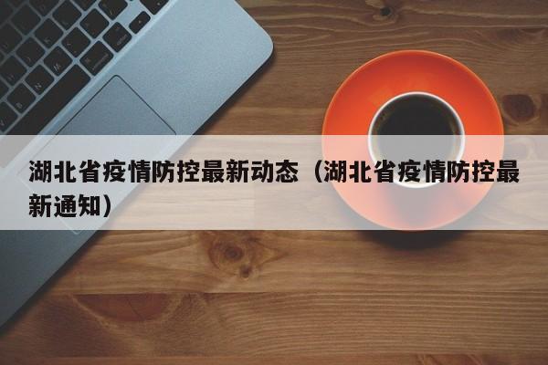 湖北省疫情防控最新动态（湖北省疫情防控最新通知）