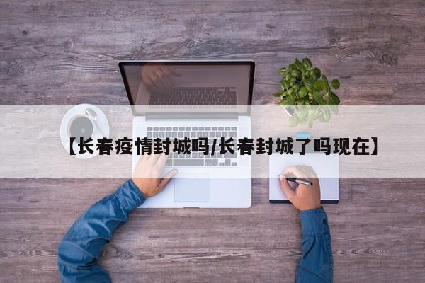 【长春疫情封城吗/长春封城了吗现在】