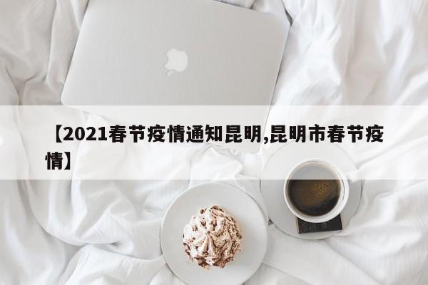 【2021春节疫情通知昆明,昆明市春节疫情】