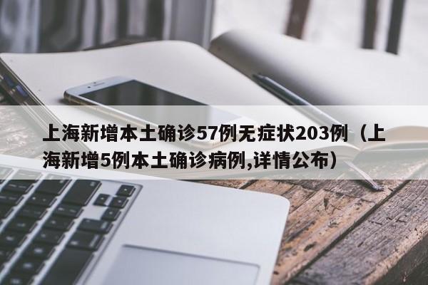 上海新增本土确诊57例无症状203例（上海新增5例本土确诊病例,详情公布）