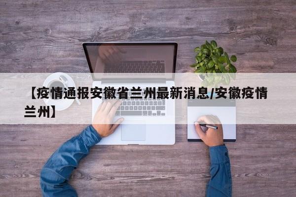 【疫情通报安徽省兰州最新消息/安徽疫情 兰州】