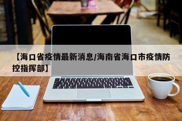 【海口省疫情最新消息/海南省海口市疫情防控指挥部】
