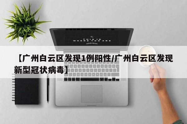 【广州白云区发现1例阳性/广州白云区发现新型冠状病毒】