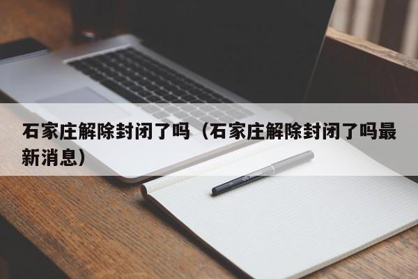 石家庄解除封闭了吗（石家庄解除封闭了吗最新消息）