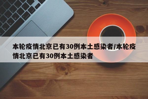 本轮疫情北京已有30例本土感染者/本轮疫情北京已有30例本土感染者