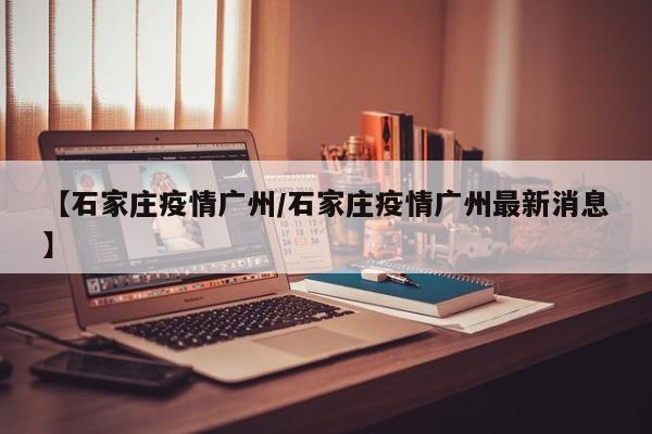 【石家庄疫情广州/石家庄疫情广州最新消息】