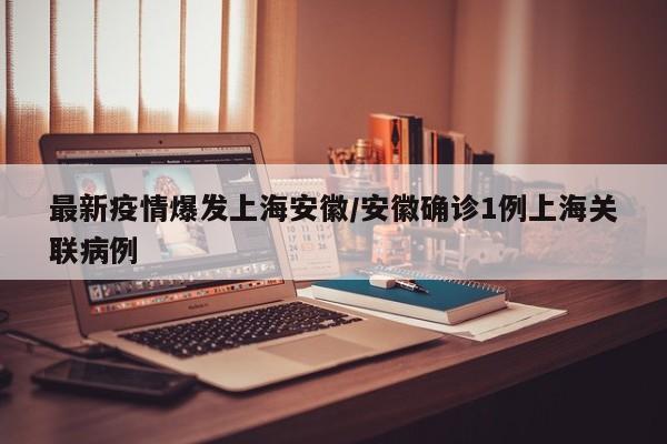 最新疫情爆发上海安徽/安徽确诊1例上海关联病例