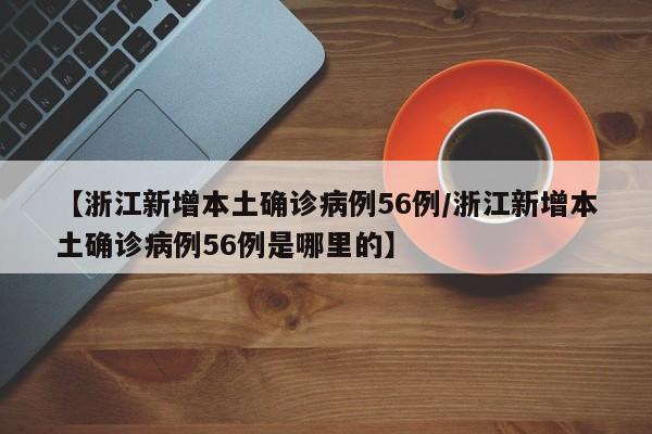 【浙江新增本土确诊病例56例/浙江新增本土确诊病例56例是哪里的】