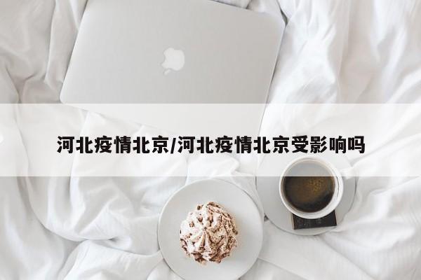 河北疫情北京/河北疫情北京受影响吗