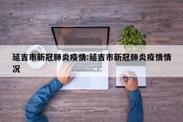 延吉市新冠肺炎疫情:延吉市新冠肺炎疫情情况