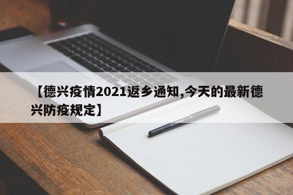 【德兴疫情2021返乡通知,今天的最新德兴防疫规定】