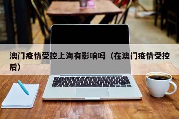 澳门疫情受控上海有影响吗(在澳门疫情受控后)