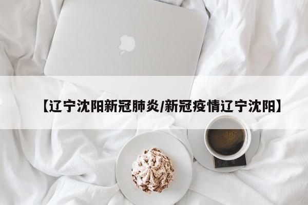 【辽宁沈阳新冠肺炎/新冠疫情辽宁沈阳】