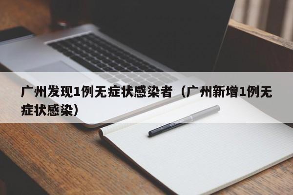 广州发现1例无症状感染者（广州新增1例无症状感染）
