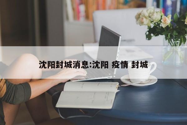沈阳封城消息:沈阳 疫情 封城