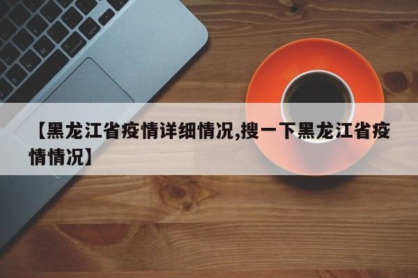 【黑龙江省疫情详细情况,搜一下黑龙江省疫情情况】