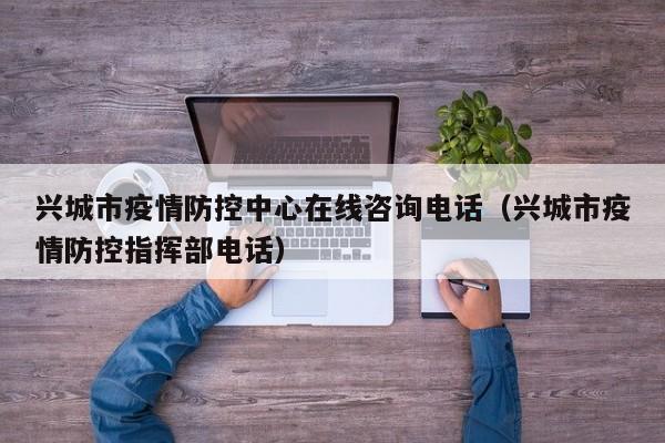 兴城市疫情防控中心在线咨询电话（兴城市疫情防控指挥部电话）
