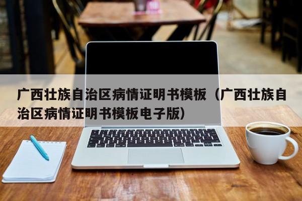 广西壮族自治区病情证明书模板（广西壮族自治区病情证明书模板电子版）