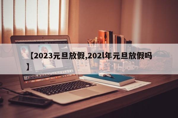 【2023元旦放假,202l年元旦放假吗】