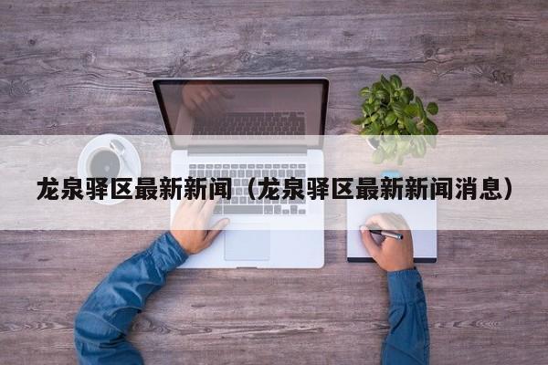 龙泉驿区最新新闻（龙泉驿区最新新闻消息）