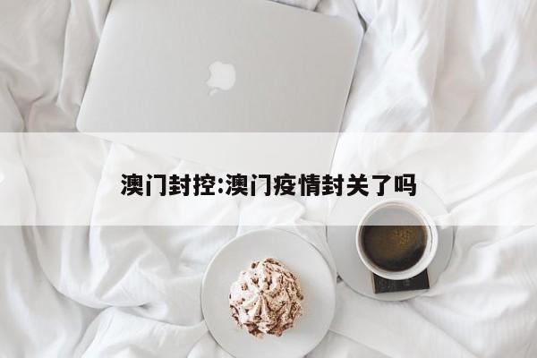 澳门封控:澳门疫情封关了吗