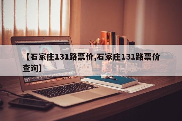 【石家庄131路票价,石家庄131路票价查询】