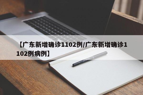 【广东新增确诊1102例/广东新增确诊1102例病例】