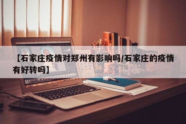 【石家庄疫情对郑州有影响吗/石家庄的疫情有好转吗】
