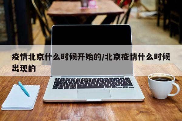 疫情北京什么时候开始的/北京疫情什么时候出现的