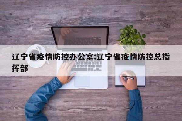 辽宁省疫情防控办公室:辽宁省疫情防控总指挥部