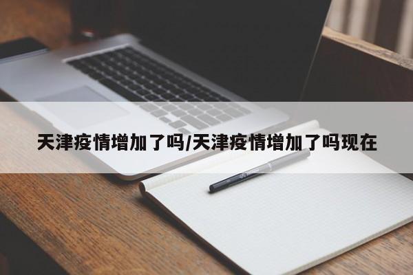 天津疫情增加了吗/天津疫情增加了吗现在