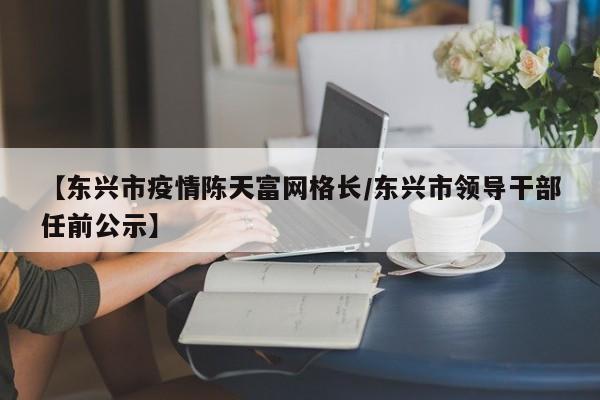 【东兴市疫情陈天富网格长/东兴市领导干部任前公示】