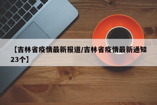 【吉林省疫情最新报道/吉林省疫情最新通知23个】