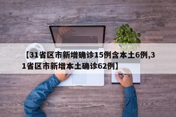 【31省区市新增确诊15例含本土6例,31省区市新增本土确诊62例】
