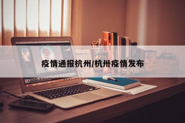 疫情通报杭州/杭卅疫情发布