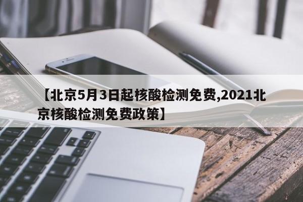 【北京5月3日起核酸检测免费,2021北京核酸检测免费政策】