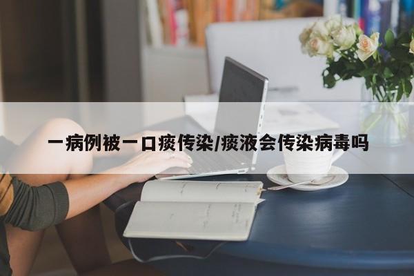 一病例被一口痰传染/痰液会传染病毒吗