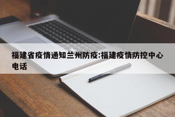 福建省疫情通知兰州防疫:福建疫情防控中心电话