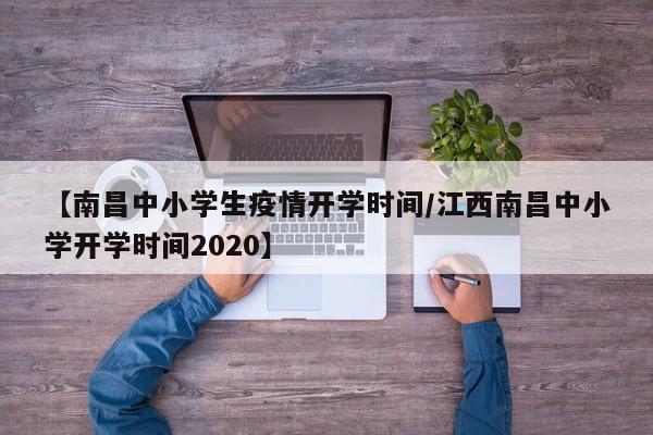 【南昌中小学生疫情开学时间/江西南昌中小学开学时间2020】