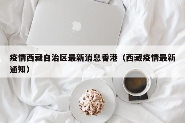 疫情西藏自治区最新消息香港（西藏疫情最新通知）