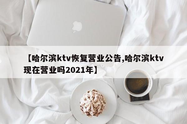 【哈尔滨ktv恢复营业公告,哈尔滨ktv现在营业吗2021年】
