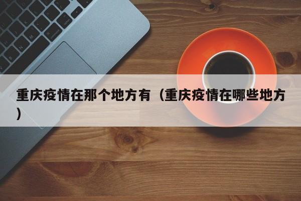 重庆疫情在那个地方有（重庆疫情在哪些地方）