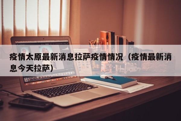 疫情太原最新消息拉萨疫情情况（疫情最新消息今天拉萨）