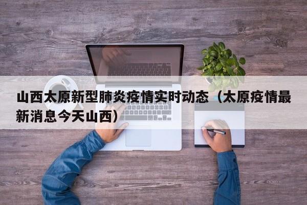 山西太原新型肺炎疫情实时动态（太原疫情最新消息今天山西）