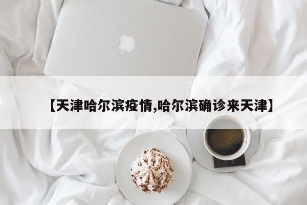 【天津哈尔滨疫情,哈尔滨确诊来天津】