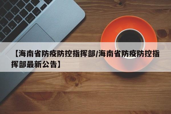 【海南省防疫防控指挥部/海南省防疫防控指挥部最新公告】