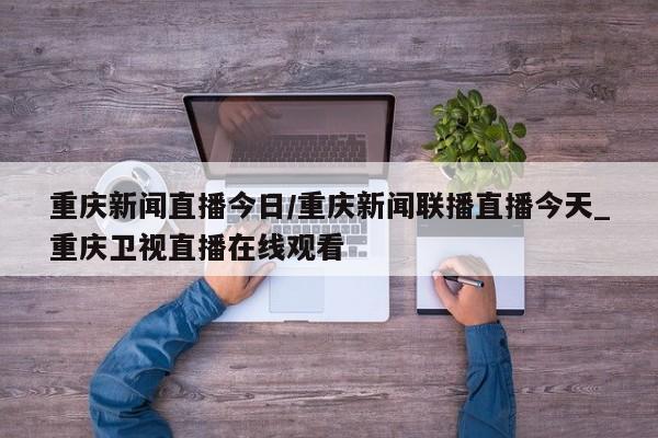 重庆新闻直播今日/重庆新闻联播直播今天_重庆卫视直播在线观看