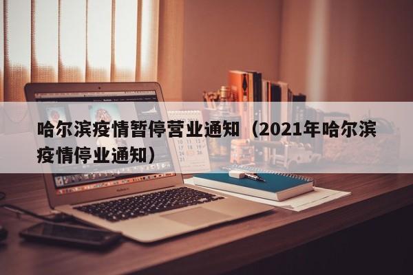 哈尔滨疫情暂停营业通知（2021年哈尔滨疫情停业通知）