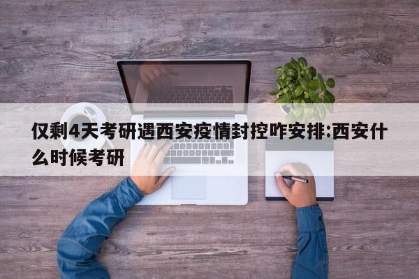 仅剩4天考研遇西安疫情封控咋安排:西安什么时候考研