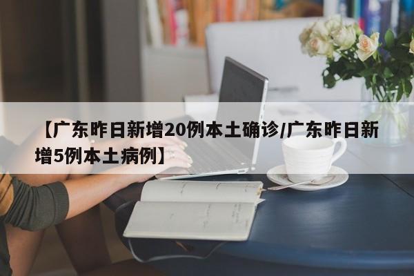 【广东昨日新增20例本土确诊/广东昨日新增5例本土病例】